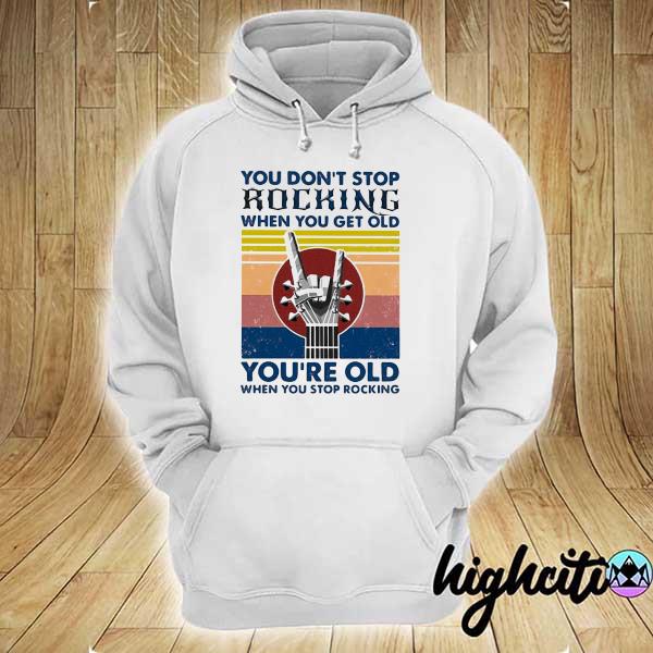 You Don’t Stop Rocking When You Get Old You’re Old When You Stop Rocking Vintage Shirt hoodie