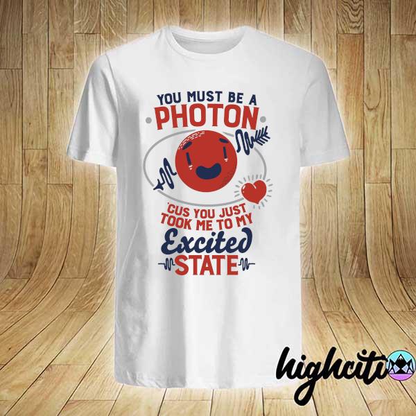 You Must Be A Photon Cus You Just Took Me To My Excited State shirt