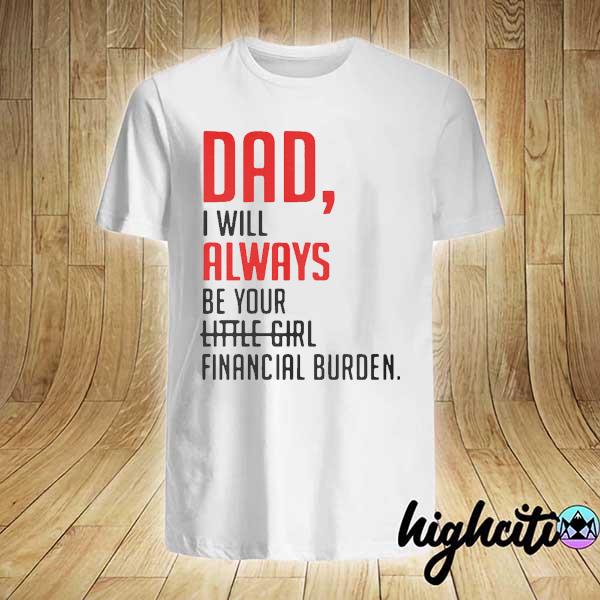 Dad I'll Always Be Your Little Girl Financial Burden Shirt