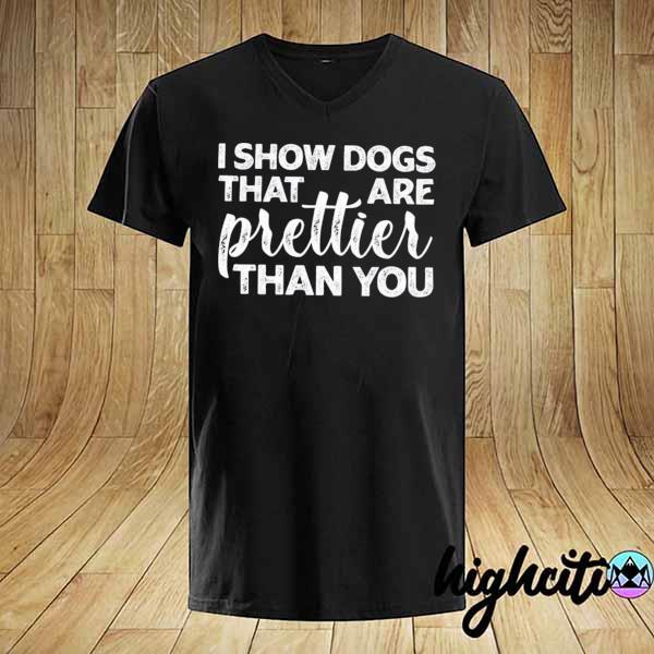 I Show Dogs That Are Prettier Than You Shirt