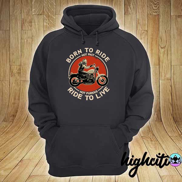 Official Born To Ride Not Fast Not Furious Ride To Live Shirt hoodie