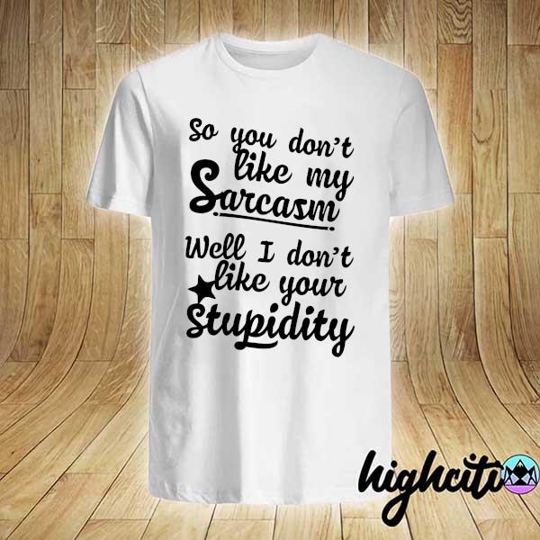 So you don't like my sarcasm I don't like your stupidity shirt