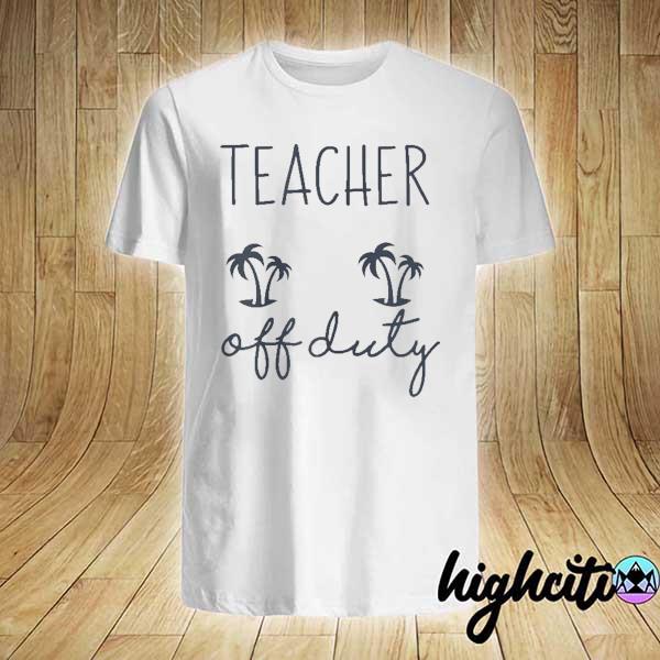 Teacher off duty funny last day of school appreciation shirt