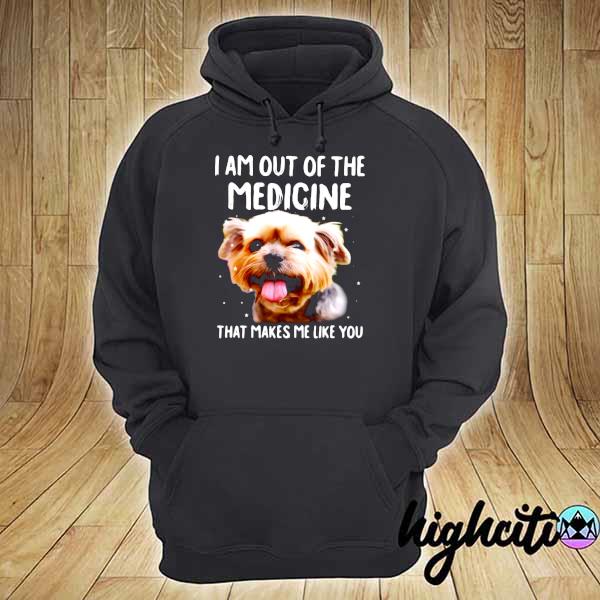 I Am Out Of The Medicine Yorkshire That Makes Me Like You Shirt hoodie