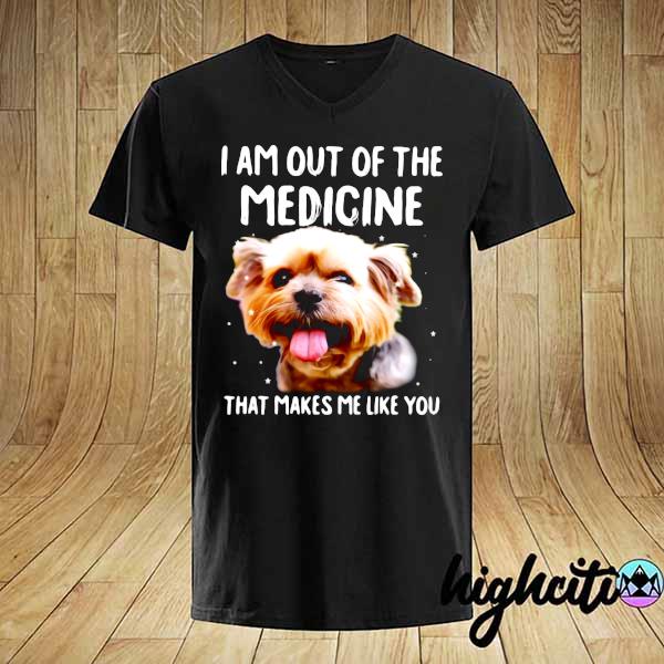 I Am Out Of The Medicine Yorkshire That Makes Me Like You Shirt