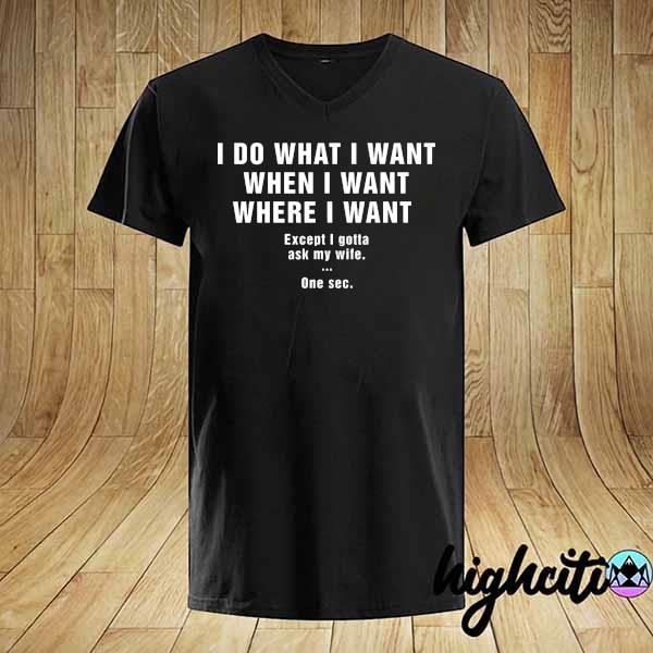 I Do What I Want When I Want Where I Want Except I Gotta Ask My Wife One Sec Shirt