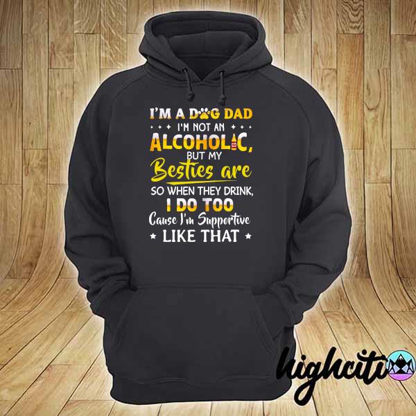 I'm A Dog Dad I'm Not An Alcoholic But My Besties Are So When They Drink I Do Too Cause I'm Supportive Like That Shirt hoodie