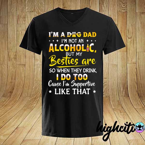 I'm A Dog Dad I'm Not An Alcoholic But My Besties Are So When They Drink I Do Too Cause I'm Supportive Like That Shirt