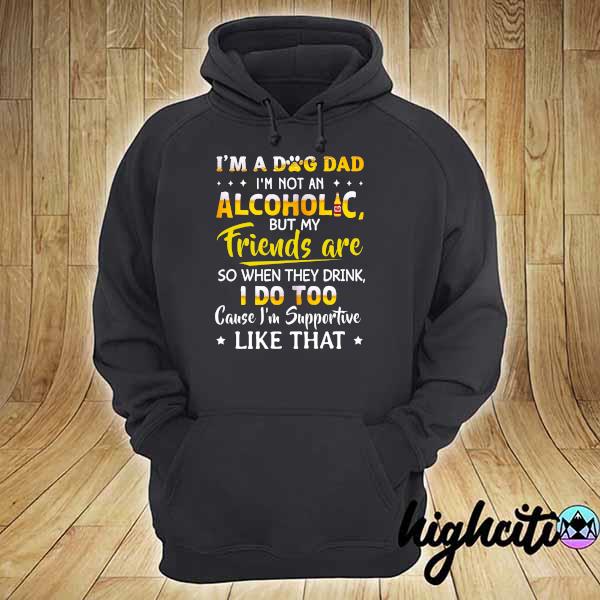 I'm A Dog Dad I'm Not An Alcoholic But My Friends Are So When They Drink I Do Too Cause I'm Supportive Like That Shirt hoodie