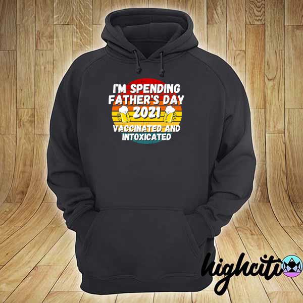 I'm Spending Father’s Day Gift 2021 Vaccinated And Intoxicated Happy Fathers Day 2021 Shirt hoodie