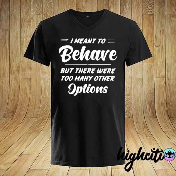 I Meant To Behave But There Were Too Many Other Options Shirt