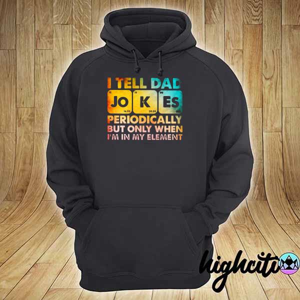 I Tell Dad Jokes Periodically But On When I'm In My Element Shirt hoodie