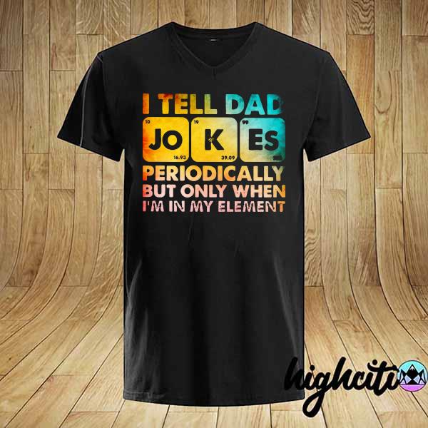 I Tell Dad Jokes Periodically But On When I'm In My Element Shirt