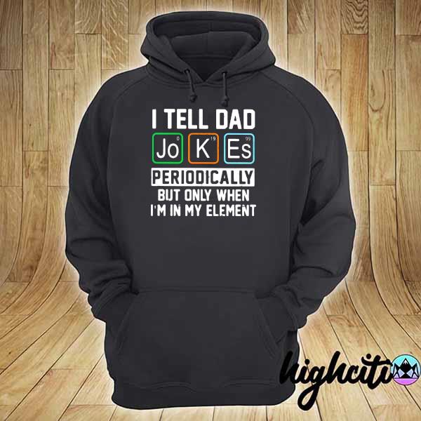 I Tell Dad Jokes Periodically But Only When I'm In My Element Shirt hoodie