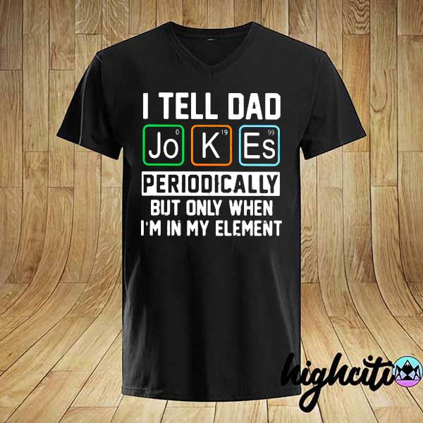 I Tell Dad Jokes Periodically But Only When I'm In My Element Shirt