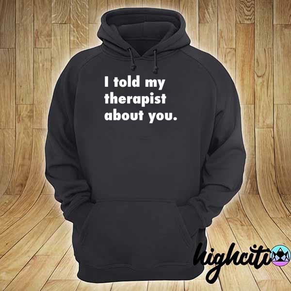 I Told My Therapist About You Shirt hoodie