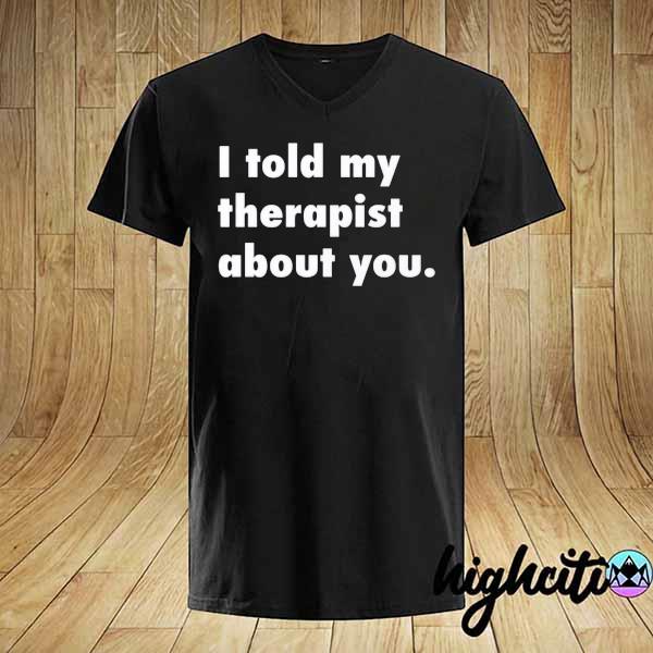 I Told My Therapist About You Shirt