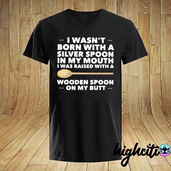 I Was Raised With A Wooden Spoon In My Mouth I Was Raised With A Wooden Spoon On My Butt Shirt