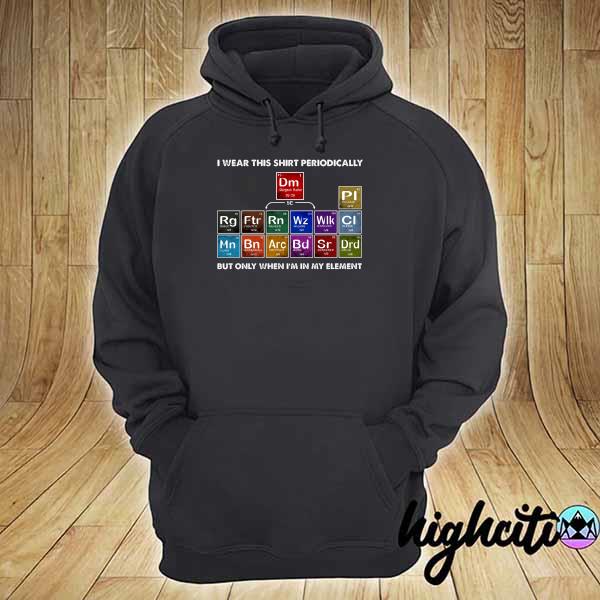 I Wear This Shirt Periodically But Only When I'm In My Element Shirt hoodie