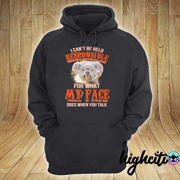 Koala I Can't Be Held Responsible For What My Face Does When You Talk Shirt hoodie