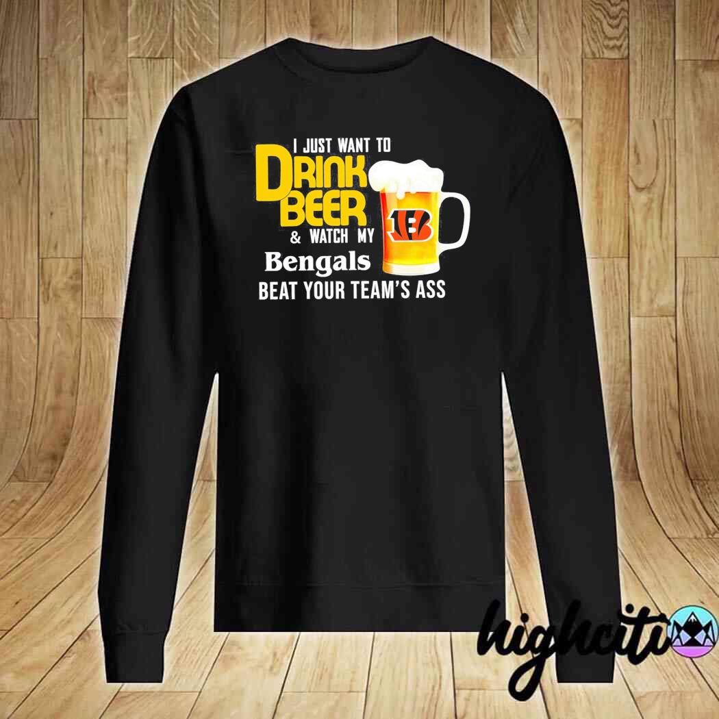 I just want to drink beer and watch my cincinnatI bengals beat your team  ass shirt, hoodie, sweater, long sleeve and tank top