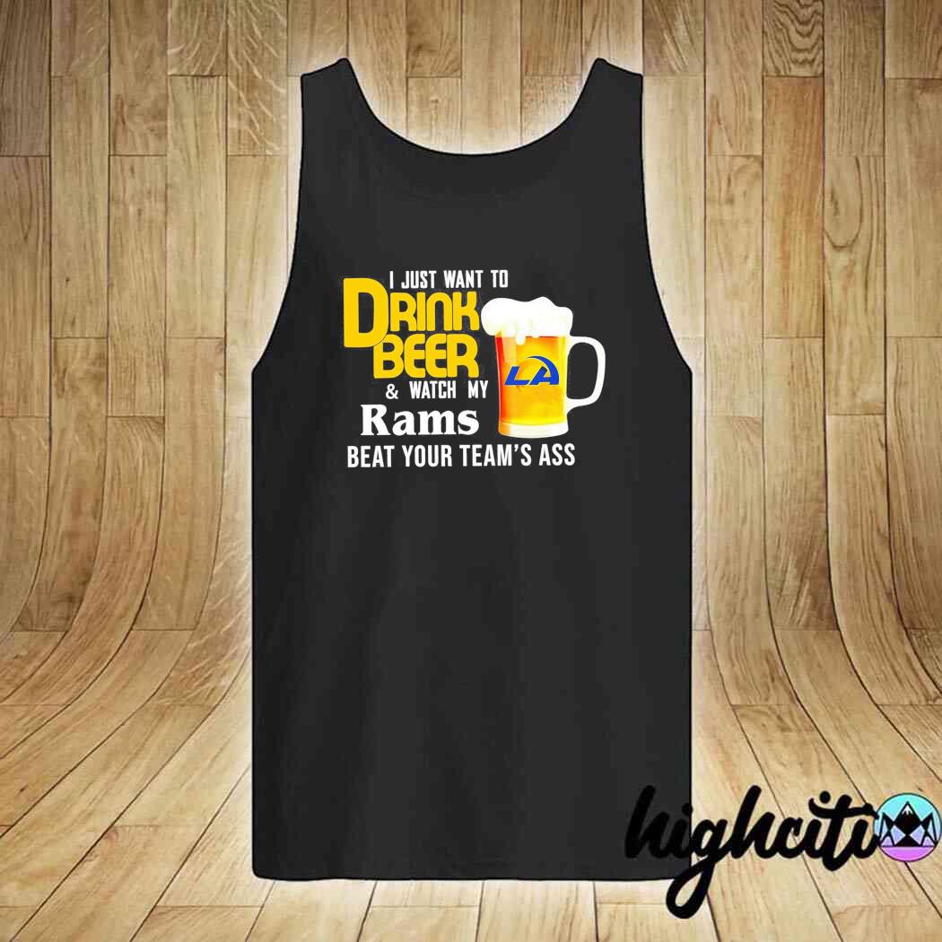 I just want to drink beer and watch my los angeles rams beat your team ass  shirt, hoodie, sweater, long sleeve and tank top