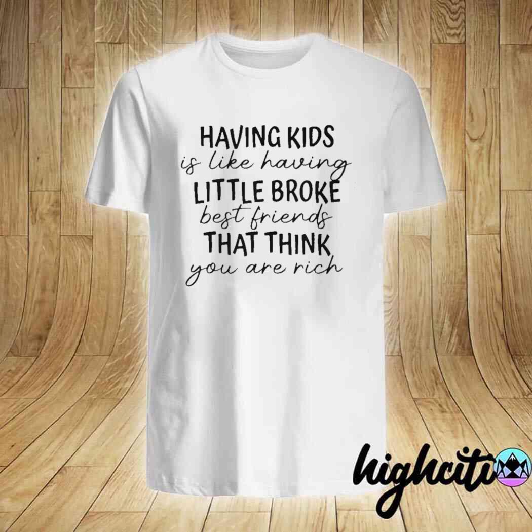 Having kids is like having little broke best friends shirt