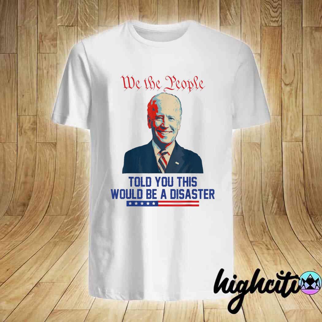 We the people told you this would be a disaster antI Biden shirt