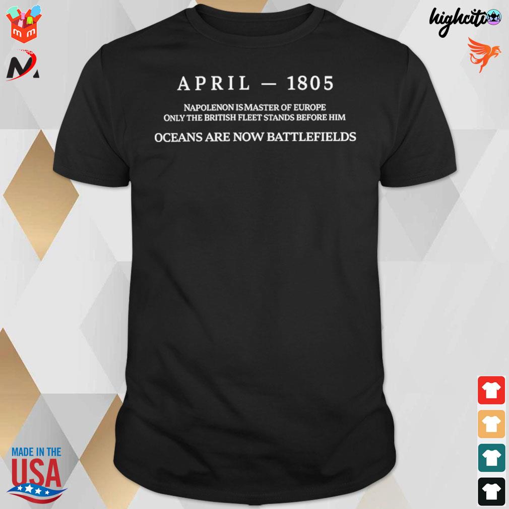 April 1805 napoleon is master of europe only the british fleet stands before him oceans are now battlefields t-shirt