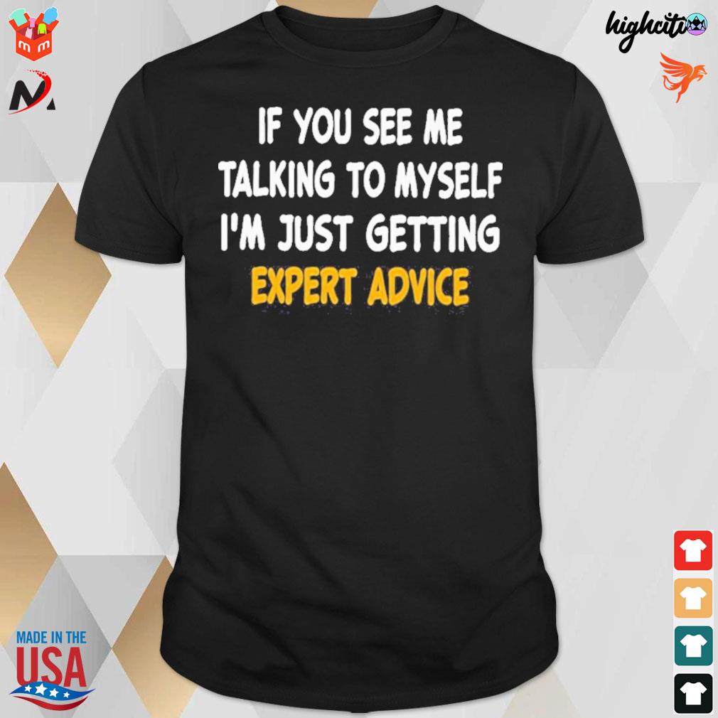 If you see me talking to myself I'm just getting expert advice t-shirt