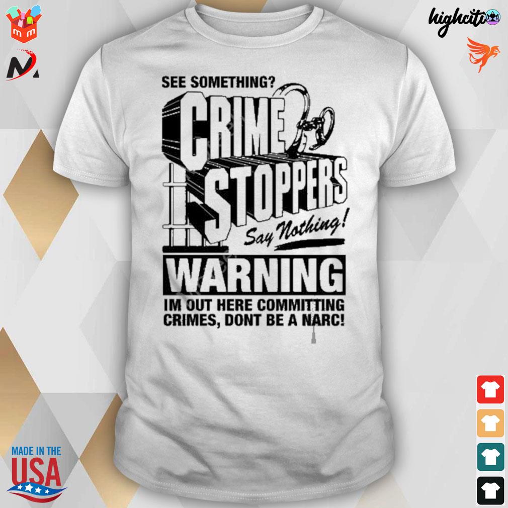 Crime stoppers see something say nothing warning im out here committing crimes dont be a narc t-shirt