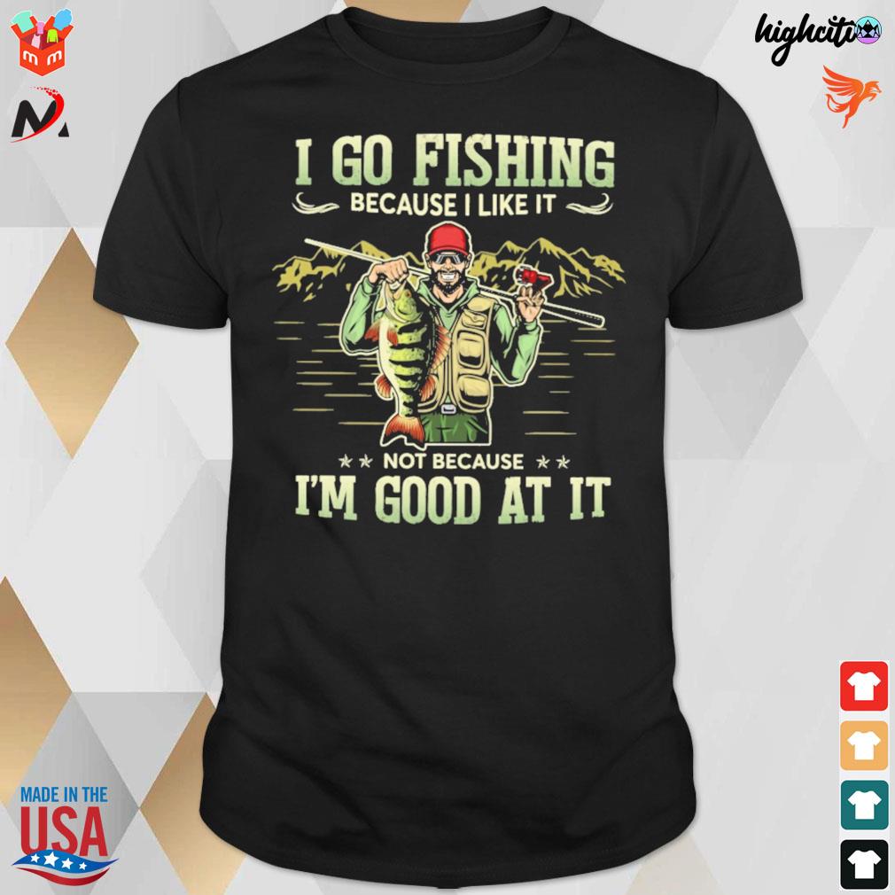 I go fishing because I like it. not because I'm good at it t-shirt