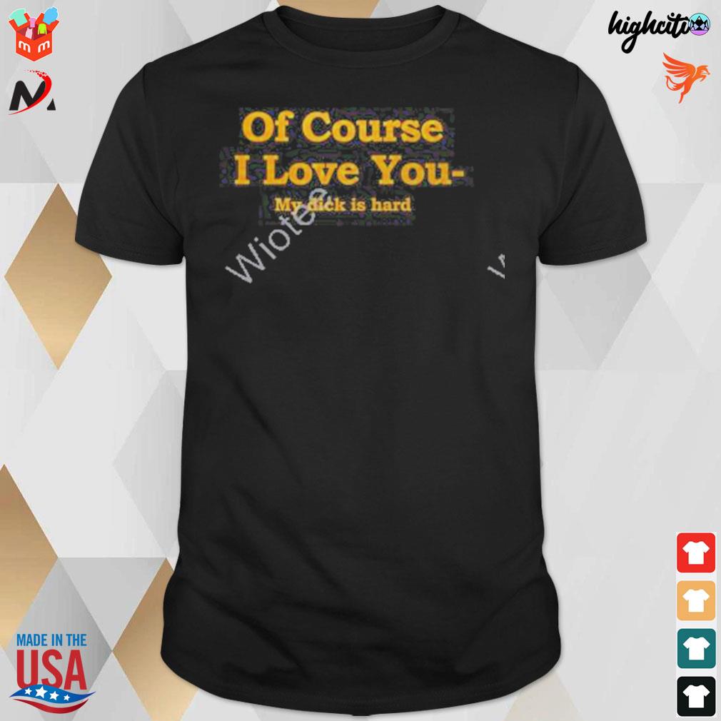 Of course I love you my dick is hard t-shirt