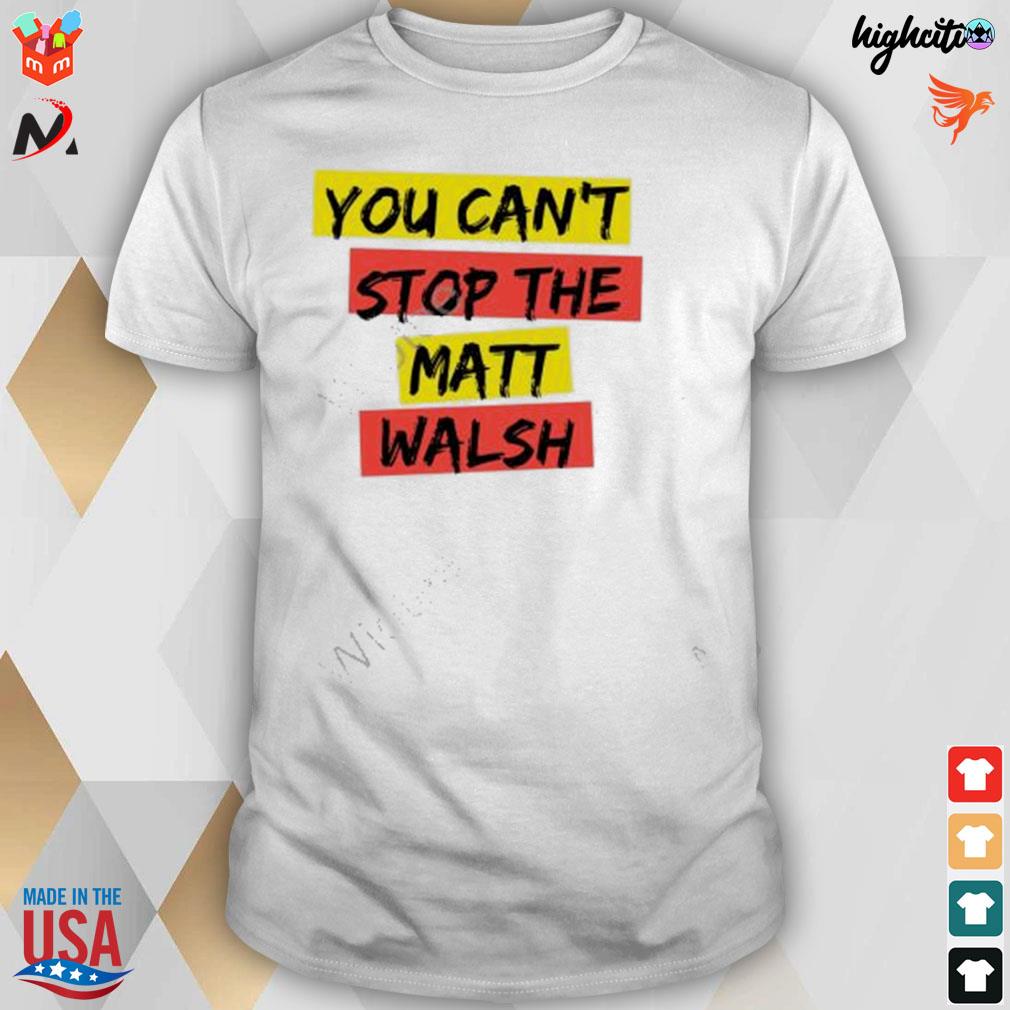 You can't stop the matt walsh t-shirt
