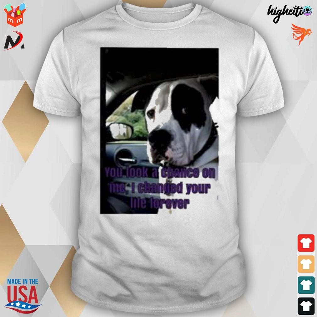 Dog you took a chance on me I changed your life forever t-shirt