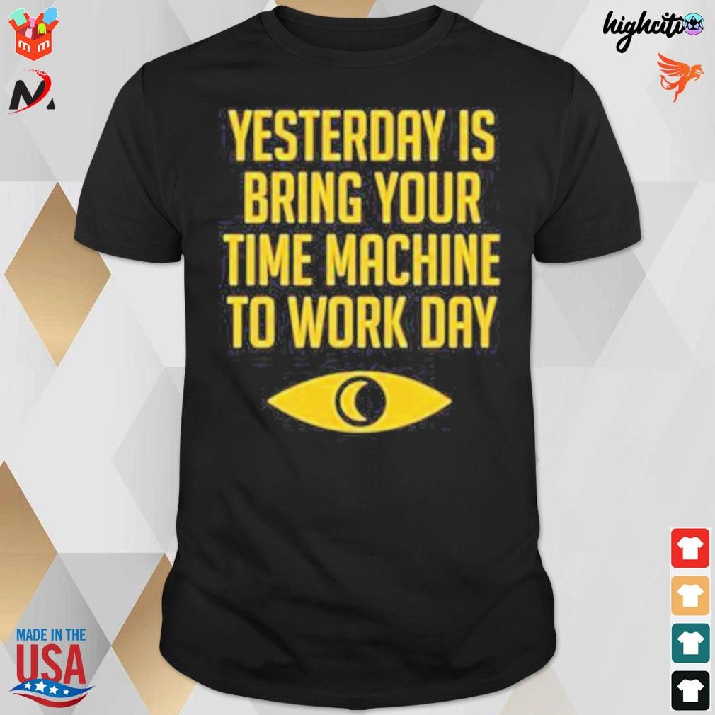 Yesterday is bring your time machine to work day t-shirt