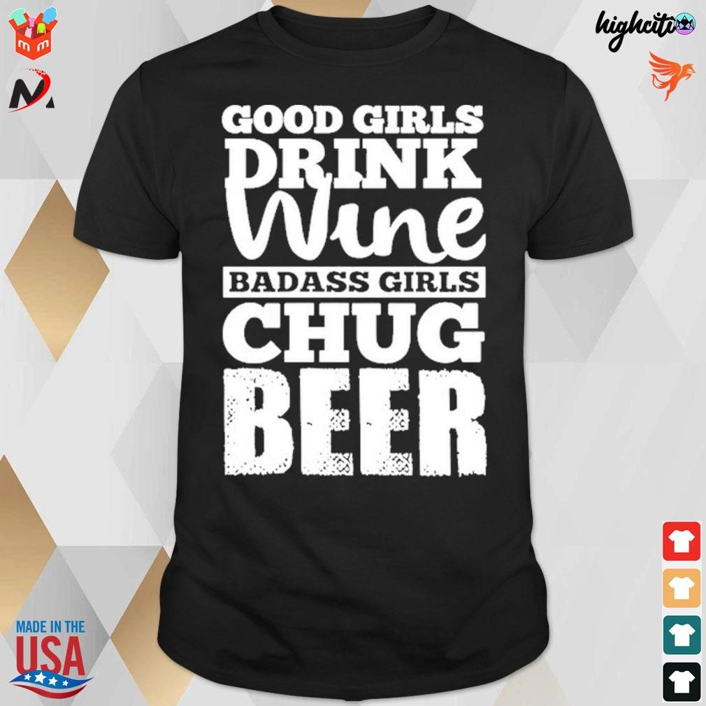 Good girls drink wine badass girls chug beer t-shirt