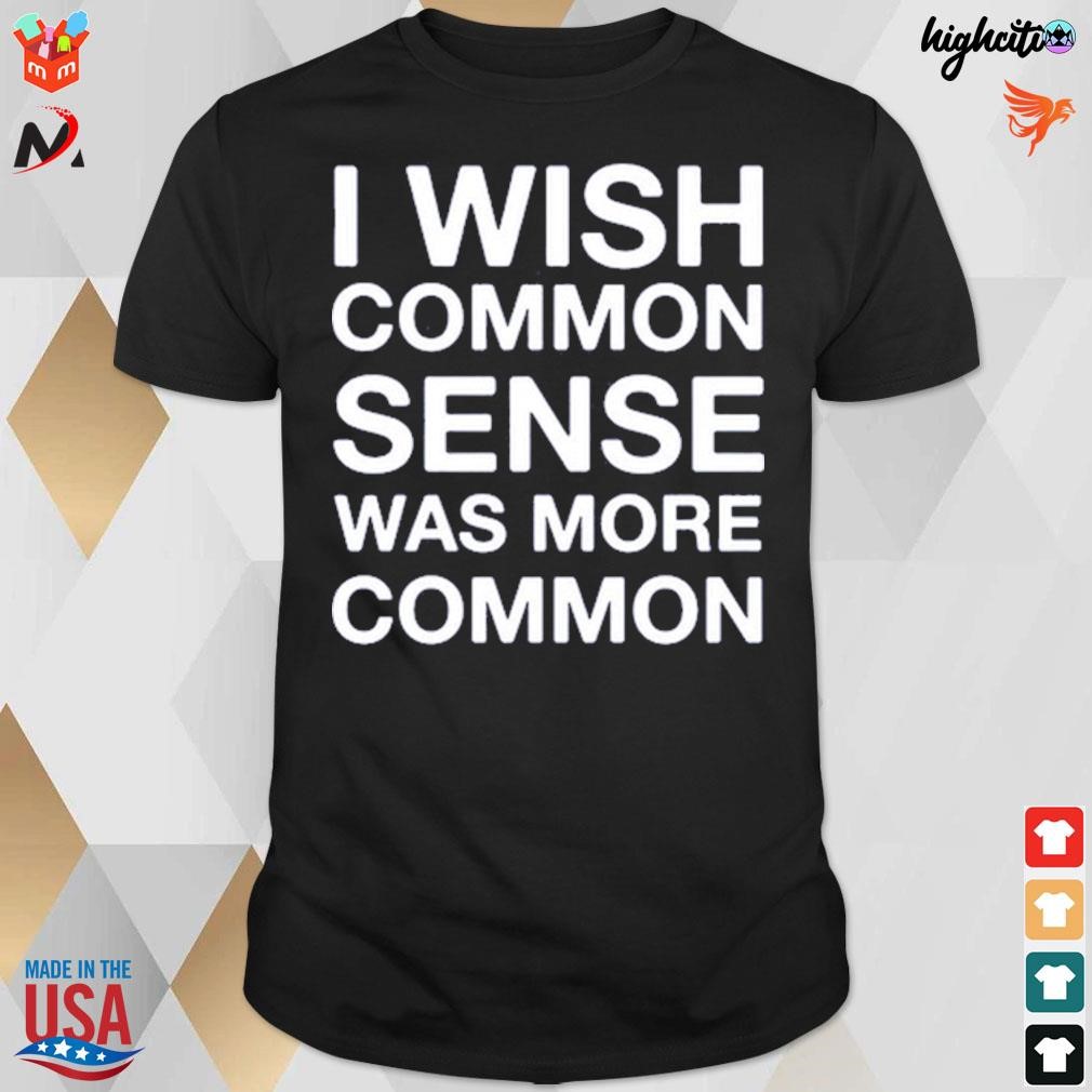 I wish common sense was more common t-shirt