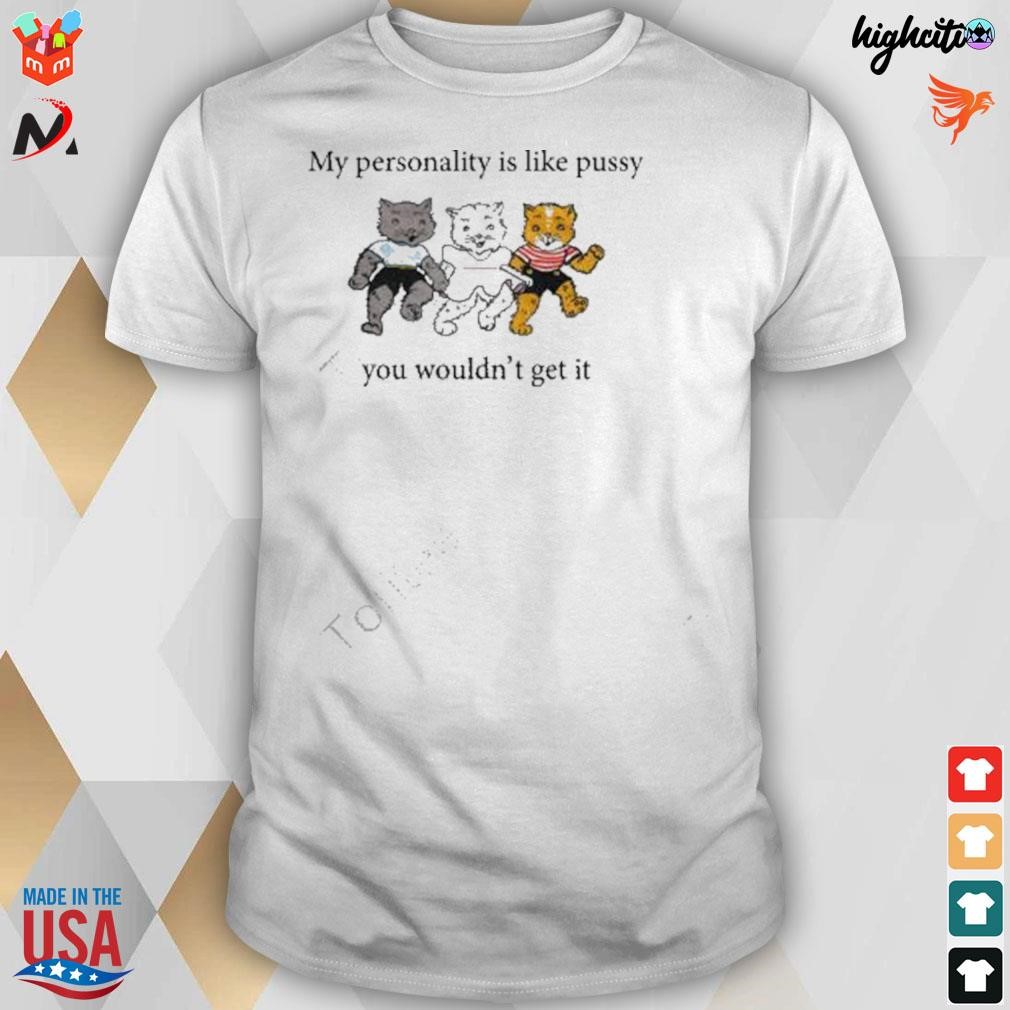 My personality is like pussy you wouldn't get it t-shirt