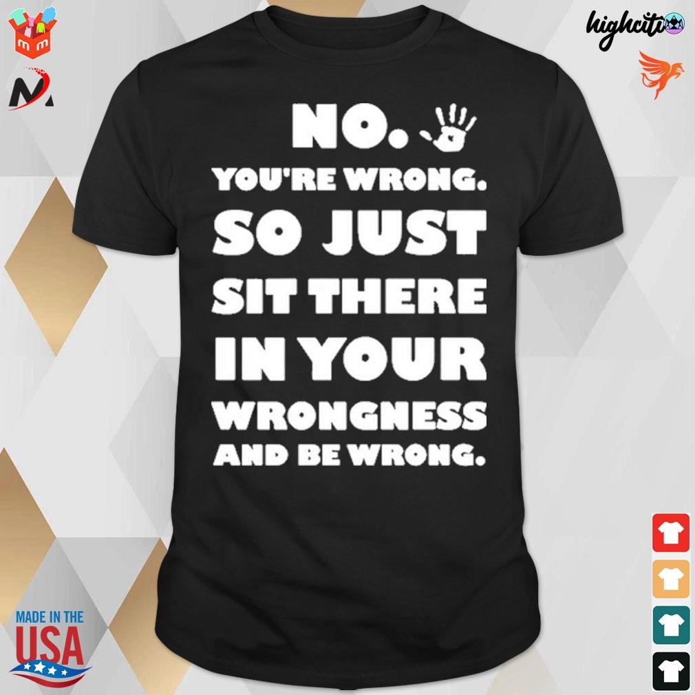 No you're wrong so just sit there in your wrongness and be wrong t-shirt