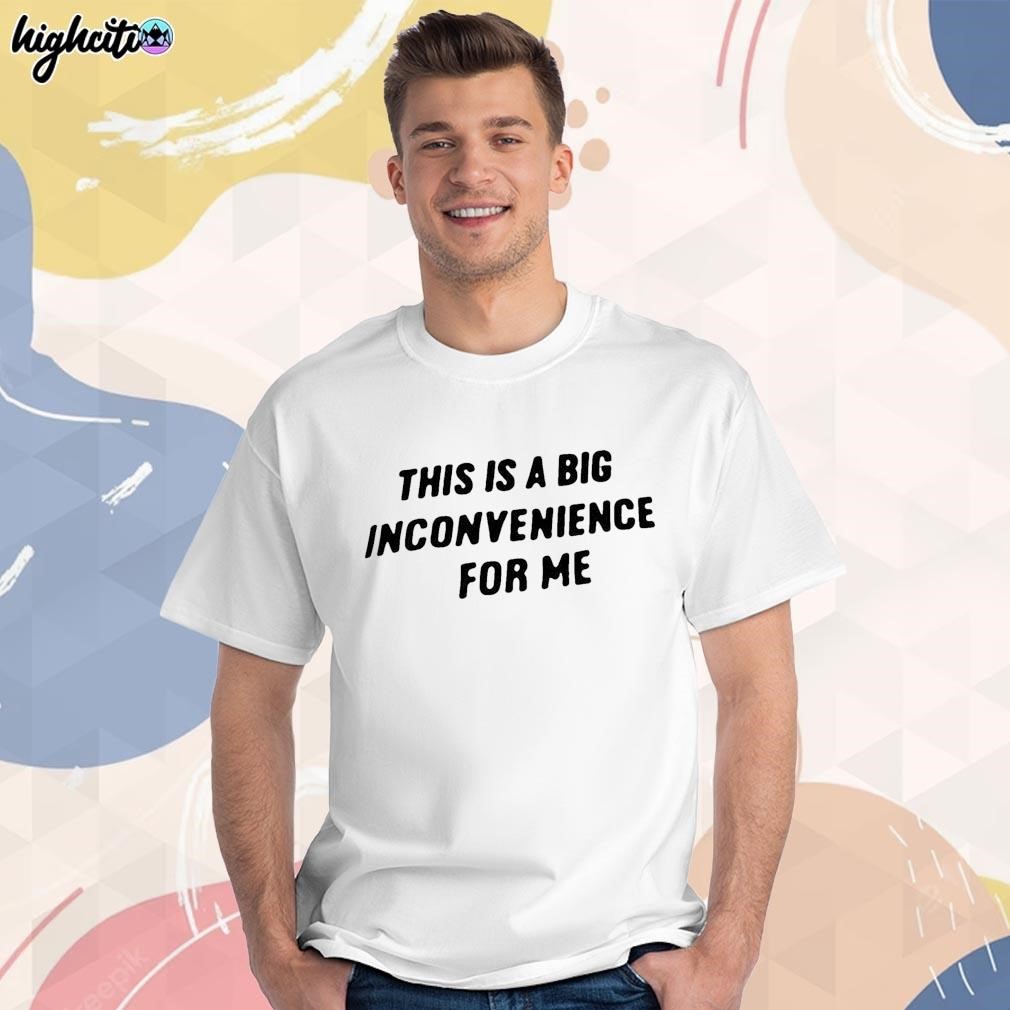 Official This is a big inconvenience for me text design t-shirt